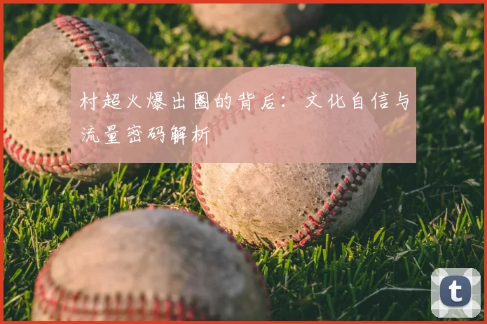 村超火爆出圈的背后:文化自信与流量密码解析