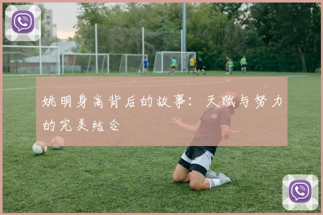 姚明身高背后的故事:天赋与努力的完美结合