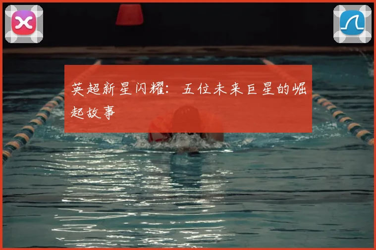 英超新星闪耀:五位未来巨星的崛起故事