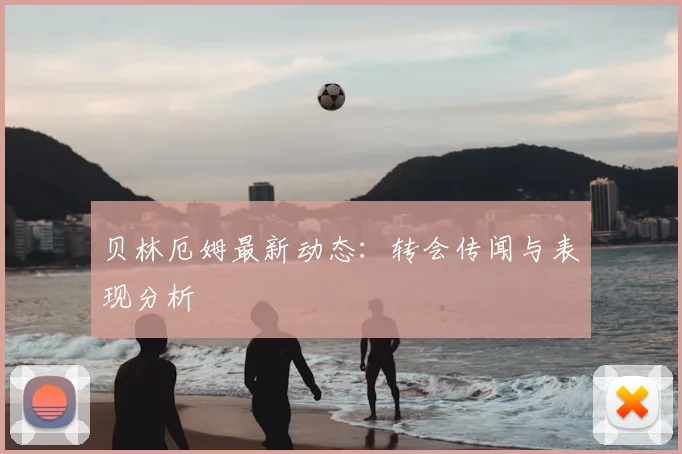 贝林厄姆最新动态:转会传闻与表现分析