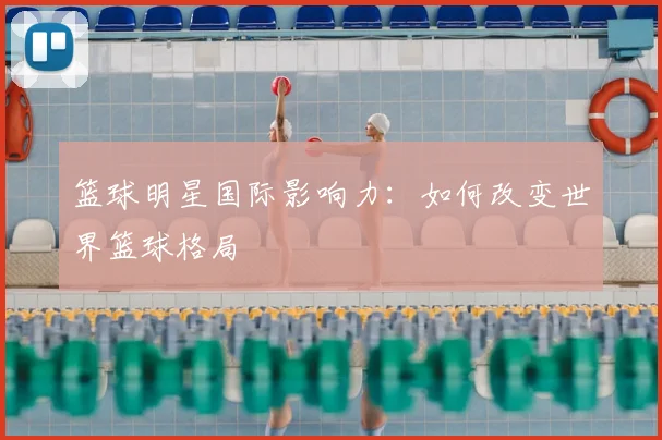 篮球明星国际影响力:如何改变世界篮球格局