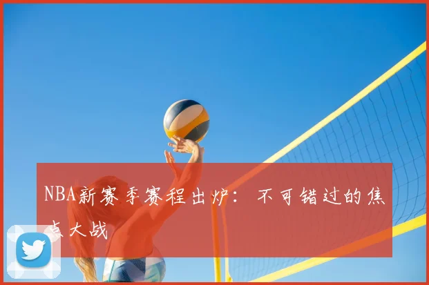 NBA新赛季赛程出炉：不可错过的焦点大战