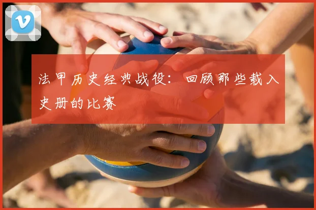 法甲历史经典战役:回顾那些载入史册的比赛