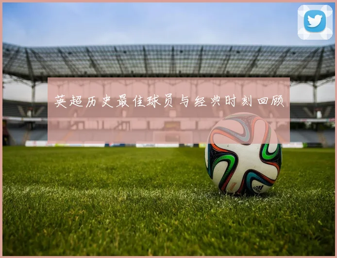 英超历史最佳球员与经典时刻回顾