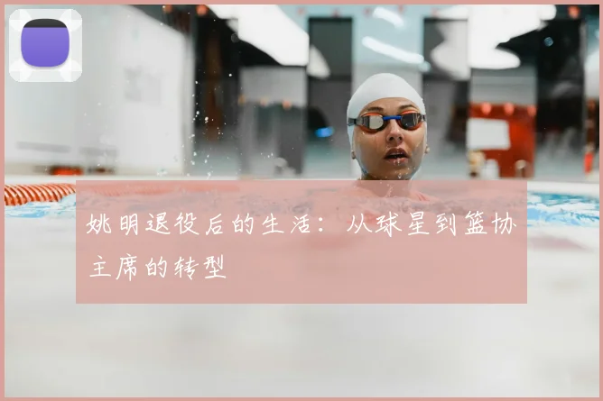 姚明退役后的生活:从球星到篮协主席的转型