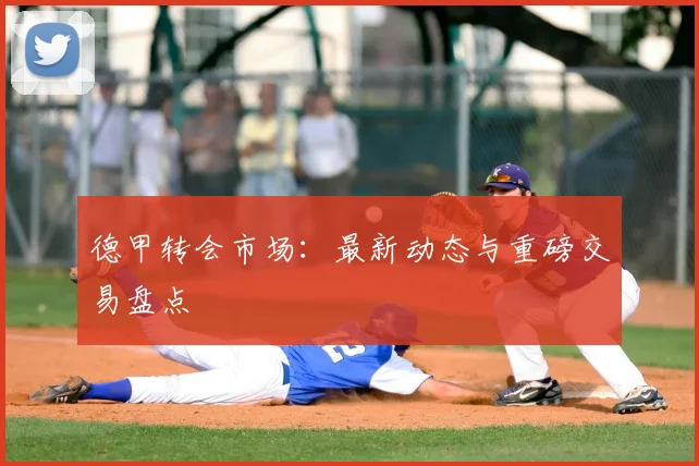 德甲转会市场:最新动态与重磅交易盘点