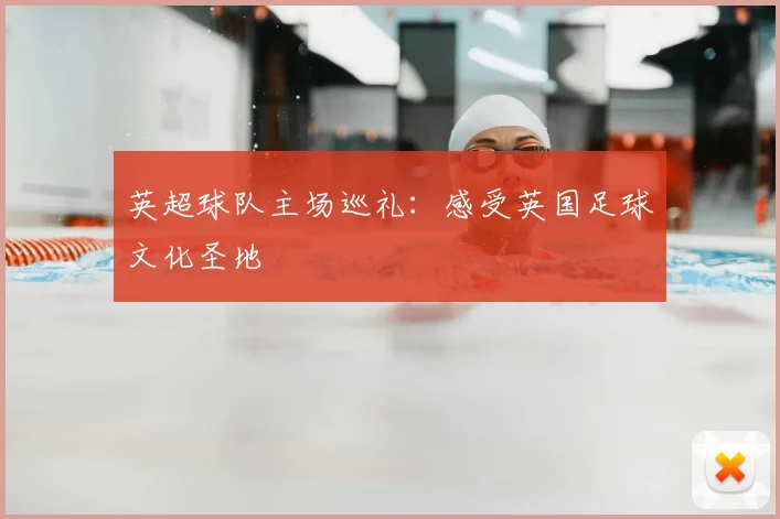 英超球队主场巡礼：感受英国足球文化圣地