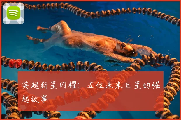 英超新星闪耀:五位未来巨星的崛起故事