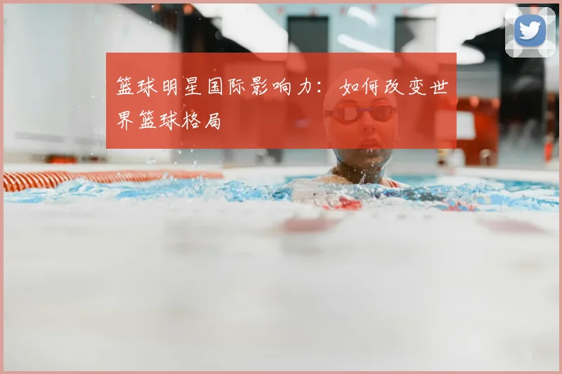 篮球明星国际影响力:如何改变世界篮球格局