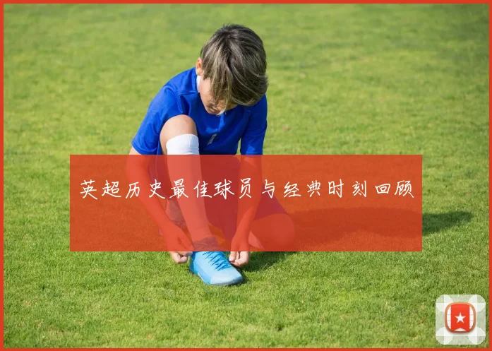 英超历史最佳球员与经典时刻回顾