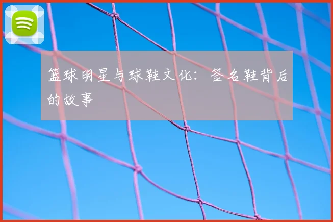 篮球明星与球鞋文化:签名鞋背后的故事
