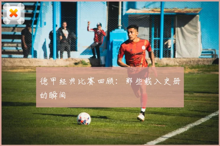 德甲经典比赛回顾:那些载入史册的瞬间