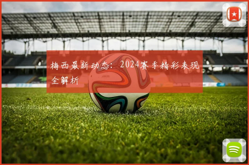 梅西最新动态：2024赛季精彩表现全解析