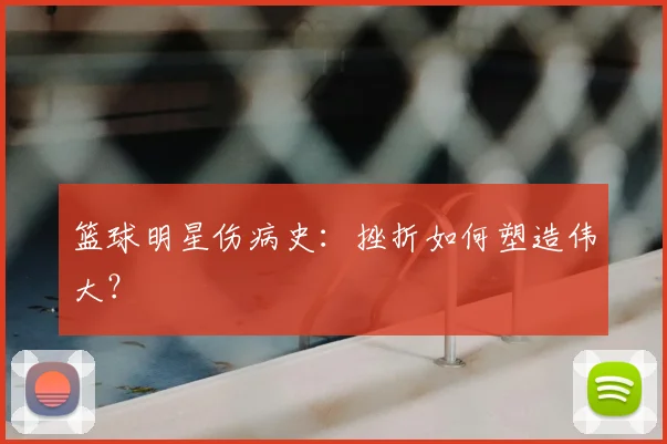 篮球明星伤病史:挫折如何塑造伟大?