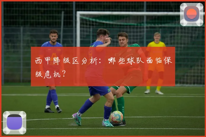 西甲降级区分析:哪些球队面临保级危机?