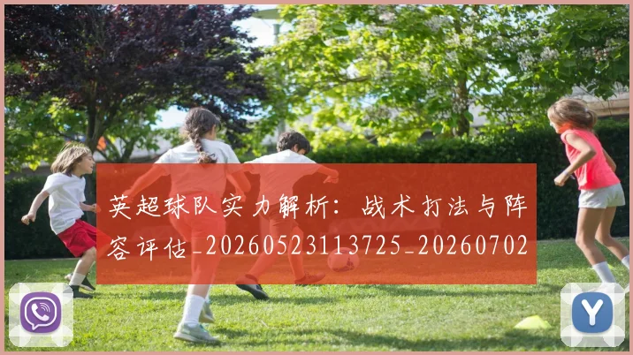英超球队实力解析：战术打法与阵容评估_20260523113725_20260702174331