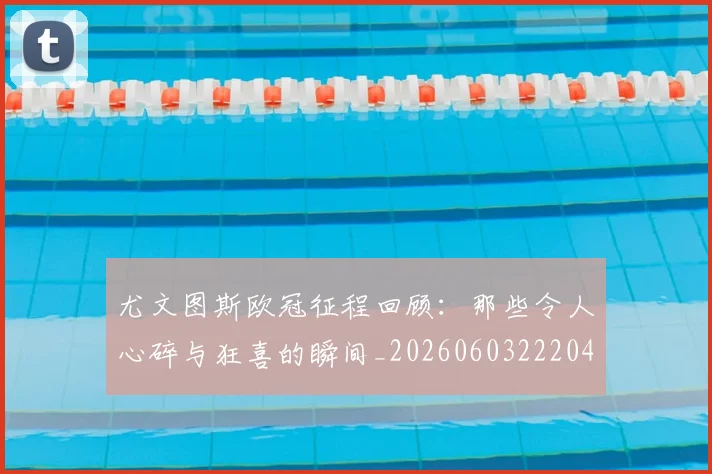 尤文图斯欧冠征程回顾：那些令人心碎与狂喜的瞬间_20260603222040