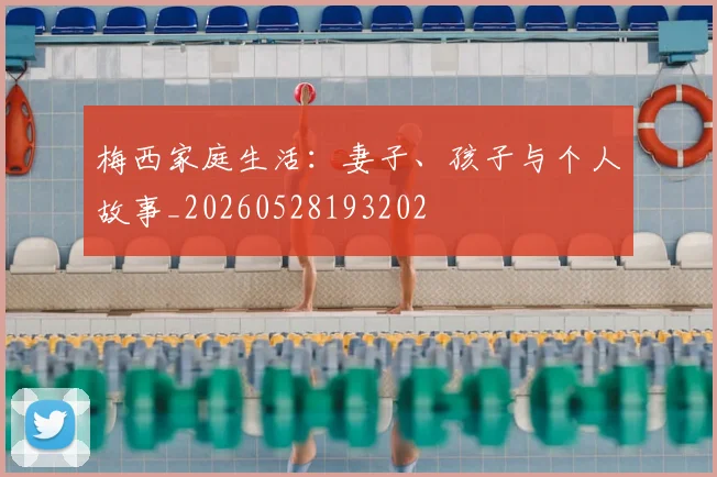 梅西家庭生活：妻子、孩子与个人故事_20260528193202