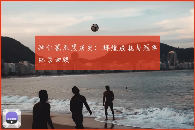拜仁慕尼黑历史:辉煌成就与冠军纪录回顾
