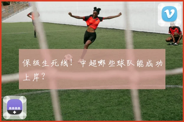 保级生死线！中超哪些球队能成功上岸？
