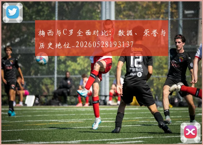 梅西与C罗全面对比:数据、荣誉与历史地位_20260528193137