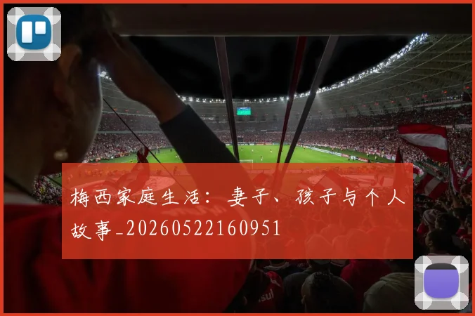梅西家庭生活：妻子、孩子与个人故事_20260522160951