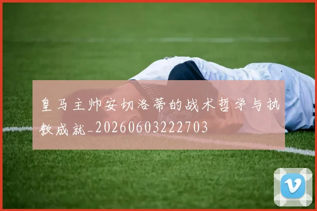 皇马主帅安切洛蒂的战术哲学与执教成就_20260603222703