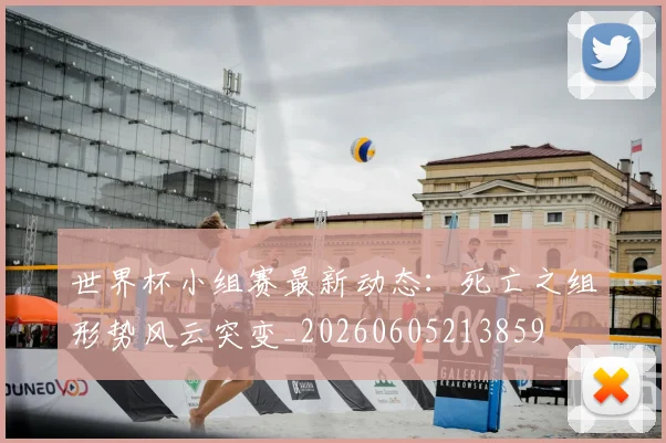 世界杯小组赛最新动态：死亡之组形势风云突变_20260605213859