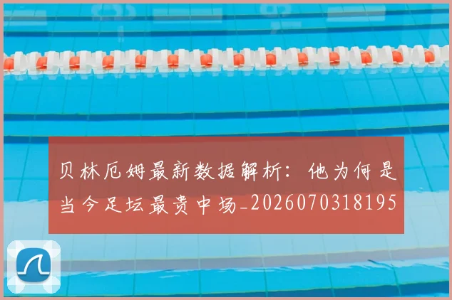 贝林厄姆最新数据解析：他为何是当今足坛最贵中场_20260703181955
