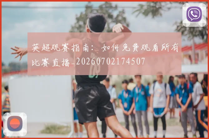 英超观赛指南：如何免费观看所有比赛直播_20260702174507