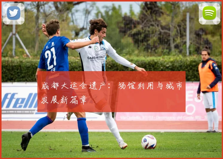 成都大运会遗产：场馆利用与城市发展新篇章
