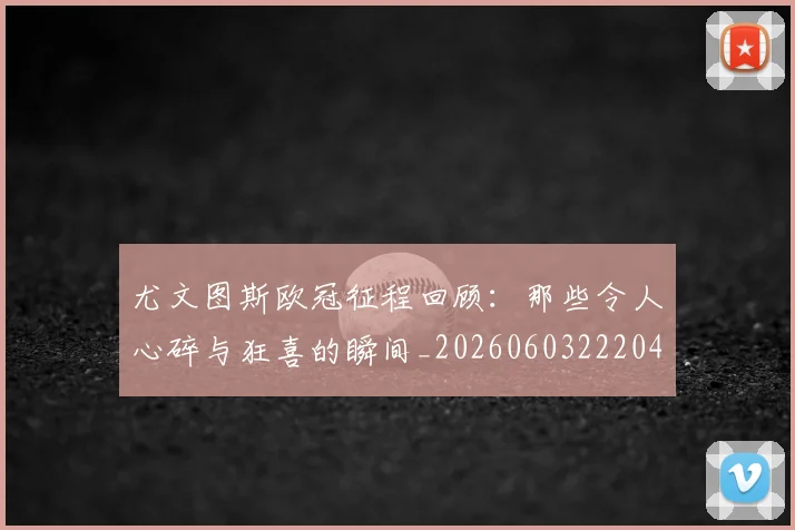 尤文图斯欧冠征程回顾:那些令人心碎与狂喜的瞬间_20260603222040
