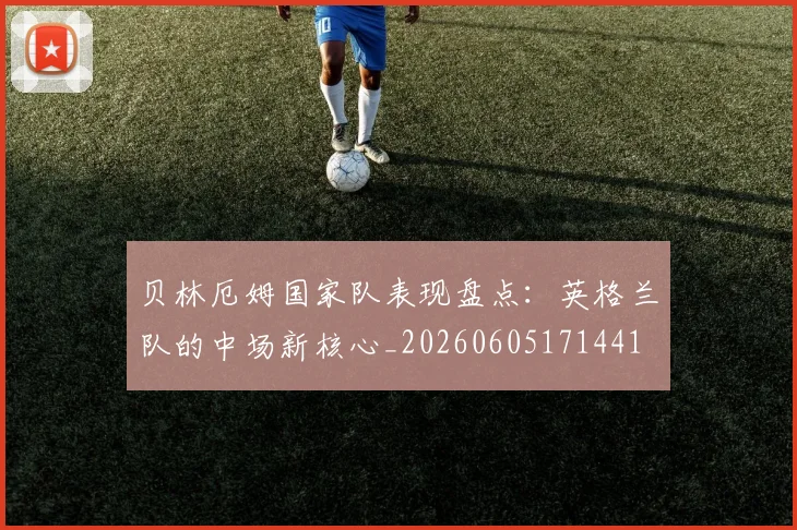贝林厄姆国家队表现盘点:英格兰队的中场新核心_20260605171441