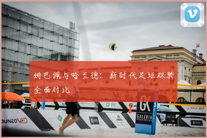 姆巴佩与哈兰德：新时代足坛双骄全面对比